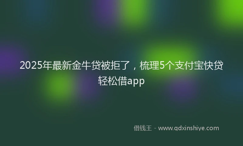 2025年最新金牛贷被拒了，梳理5个支付宝快贷轻松借app