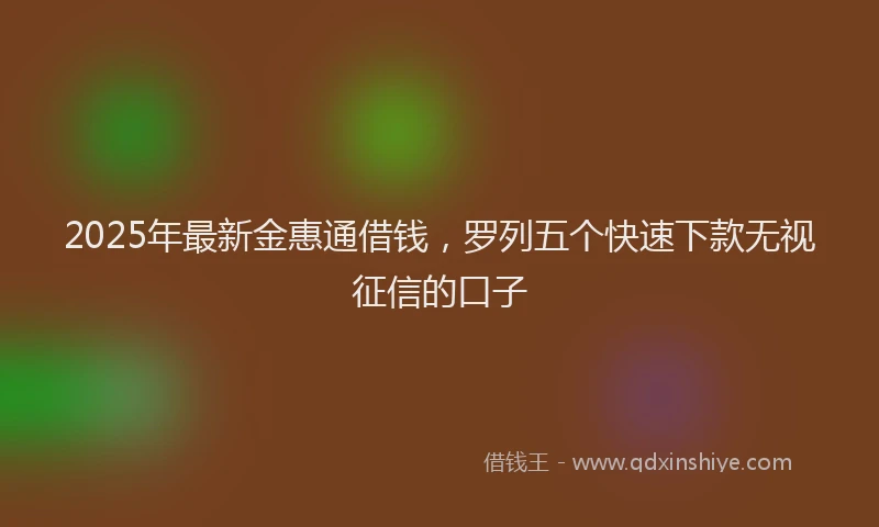 2025年最新金惠通借钱，罗列五个快速下款无视征信的口子