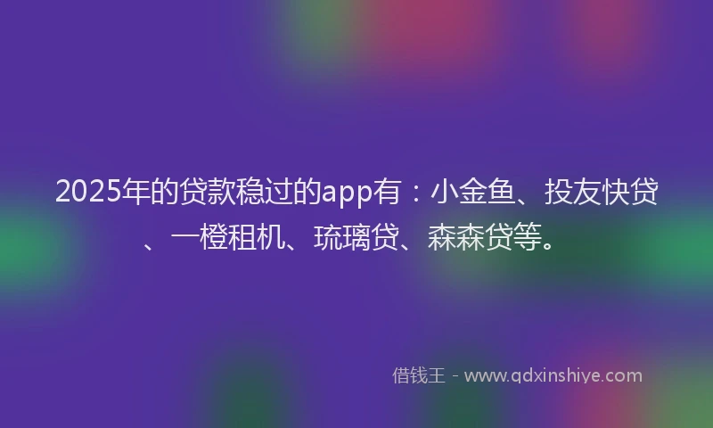2025年的贷款稳过的app有：小金鱼、投友快贷、一橙租机、琉璃贷、森森贷等。