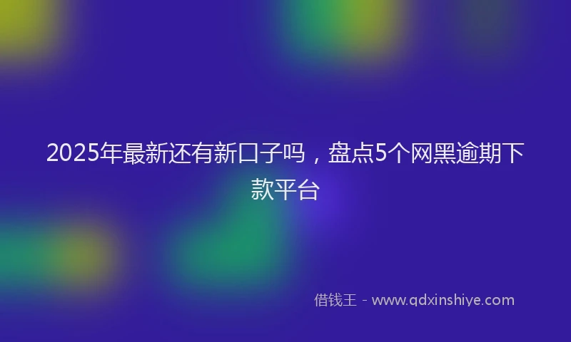2025年最新还有新口子吗，盘点5个网黑逾期下款平台