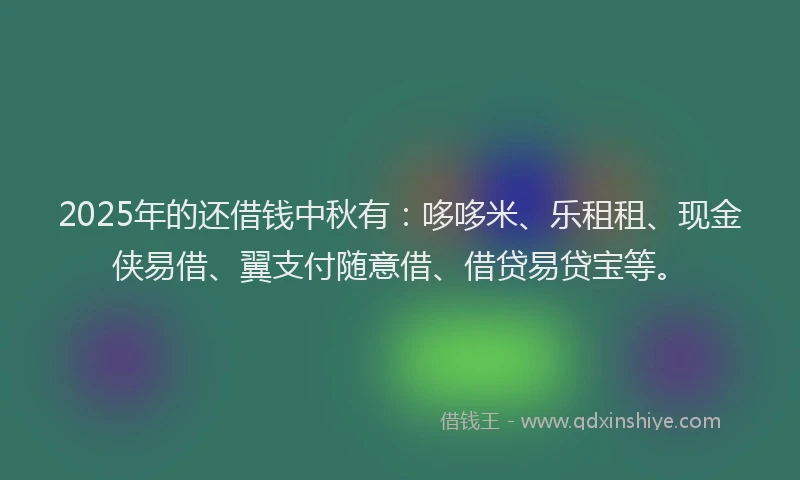 2025年的还借钱中秋有：哆哆米、乐租租、现金侠易借、翼支付随意借、借贷易贷宝等。