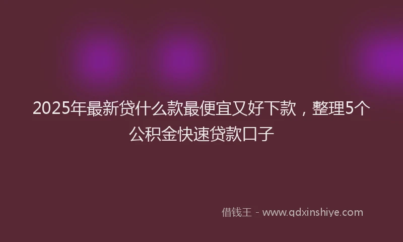 2025年最新贷什么款最便宜又好下款，整理5个公积金快速贷款口子