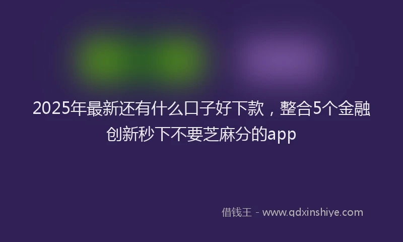 2025年最新还有什么口子好下款，整合5个金融创新秒下不要芝麻分的app