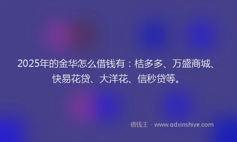 2025年的金华怎么借钱有：桔多多、万盛商城、快易花贷、大洋花、信秒贷等。