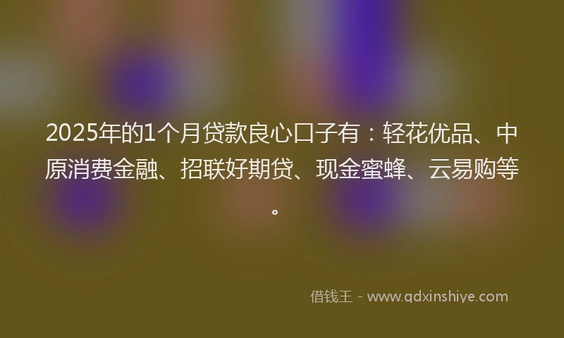 2025年的1个月贷款良心口子有：轻花优品、中原消费金融、招联好期贷、现金蜜蜂、云易购等。