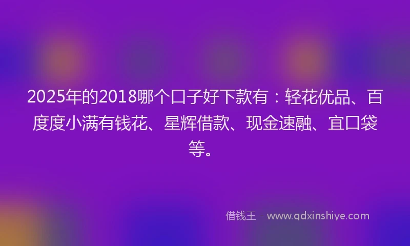 2025年的2018哪个口子好下款有：轻花优品、百度度小满有钱花、星辉借款、现金速融、宜口袋等。