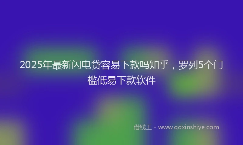 2025年最新闪电贷容易下款吗知乎，罗列5个门槛低易下款软件