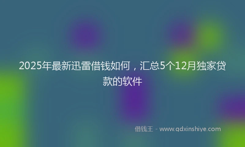 2025年最新迅雷借钱如何，汇总5个12月独家贷款的软件