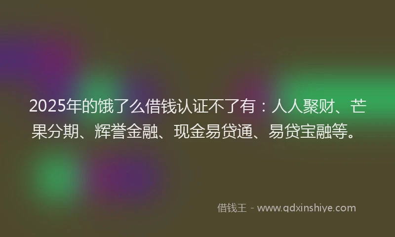 2025年的饿了么借钱认证不了有：人人聚财、芒果分期、辉誉金融、现金易贷通、易贷宝融等。