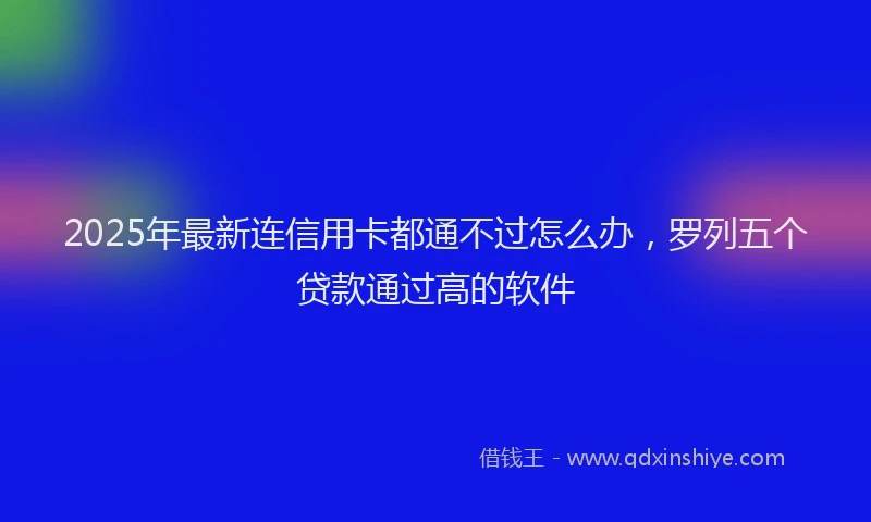 2025年最新连信用卡都通不过怎么办，罗列五个贷款通过高的软件
