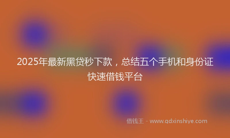 2025年最新黑贷秒下款，总结五个手机和身份证快速借钱平台