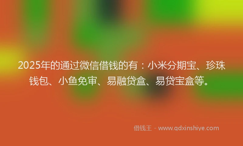 2025年的通过微信借钱的有：小米分期宝、珍珠钱包、小鱼免审、易融贷盒、易贷宝盒等。