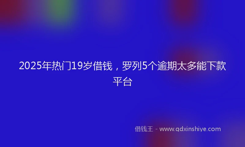 2025年热门19岁借钱，罗列5个逾期太多能下款平台