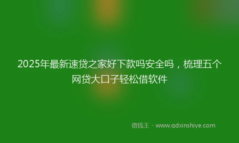 2025年最新速贷之家好下款吗安全吗，梳理五个网贷大口子轻松借软件