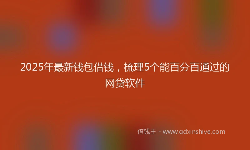 2025年最新钱包借钱，梳理5个能百分百通过的网贷软件