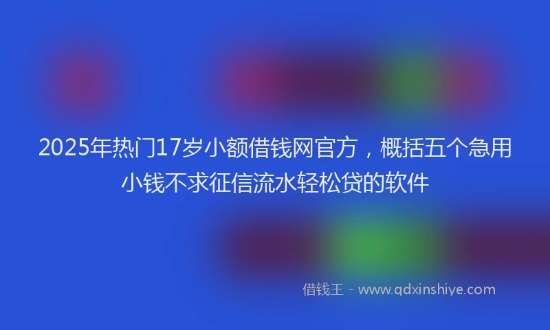 2025年热门17岁小额借钱网官方，概括五个急用小钱不求征信流水轻松贷的软件