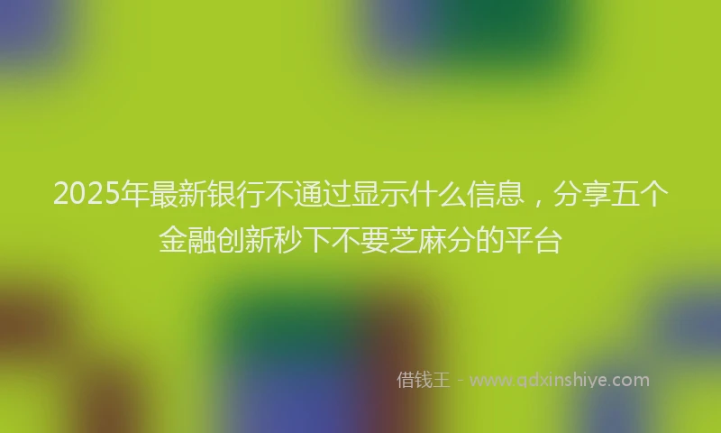 2025年最新银行不通过显示什么信息，分享五个金融创新秒下不要芝麻分的平台