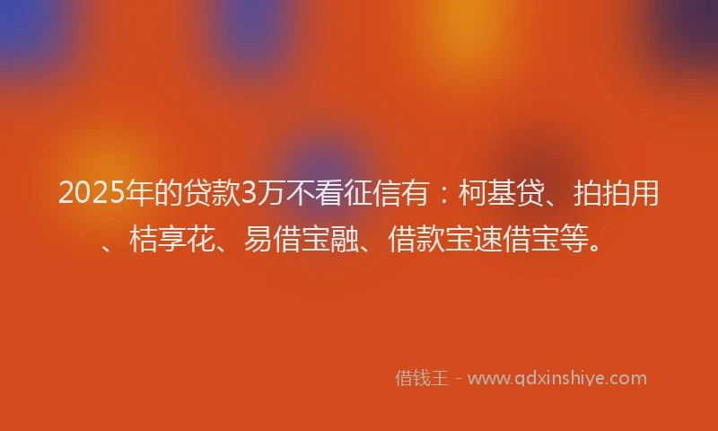 2025年的贷款3万不看征信有：柯基贷、拍拍用、桔享花、易借宝融、借款宝速借宝等。