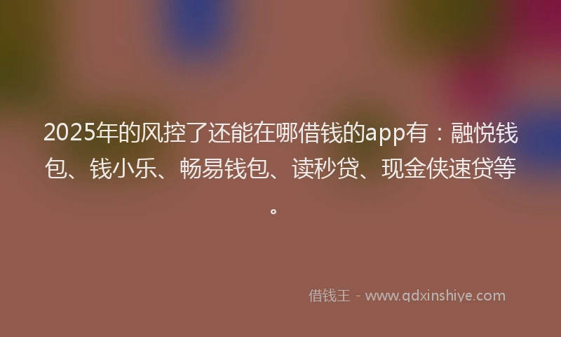 2025年的风控了还能在哪借钱的app有：融悦钱包、钱小乐、畅易钱包、读秒贷、现金侠速贷等。