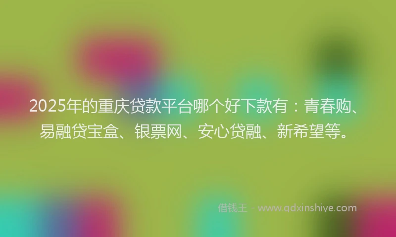 2025年的重庆贷款平台哪个好下款有：青春购、易融贷宝盒、银票网、安心贷融、新希望等。
