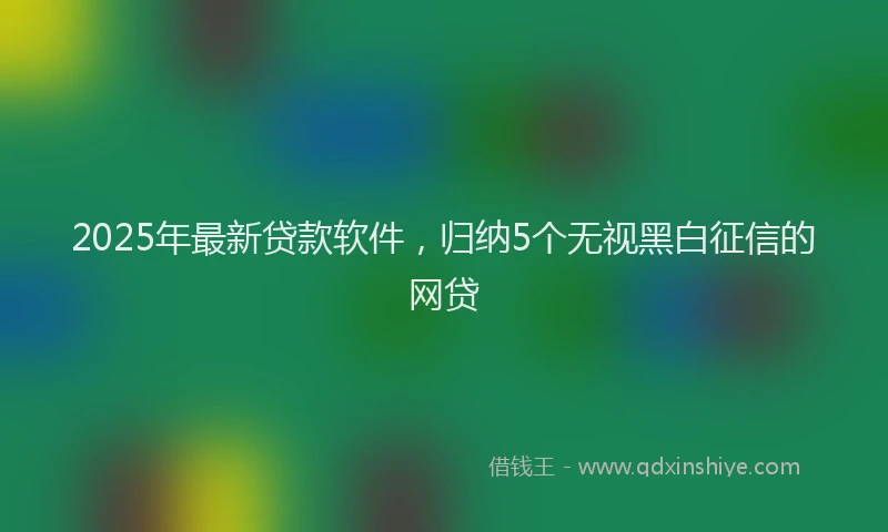 2025年最新贷款软件，归纳5个无视黑白征信的网贷