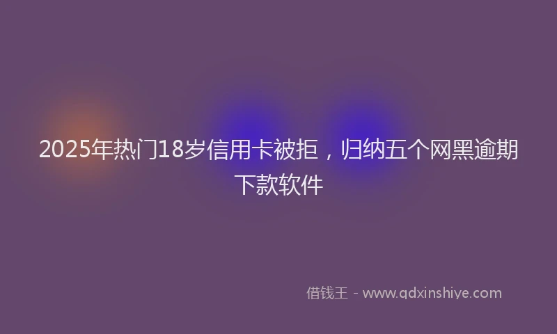 2025年热门18岁信用卡被拒，归纳五个网黑逾期下款软件
