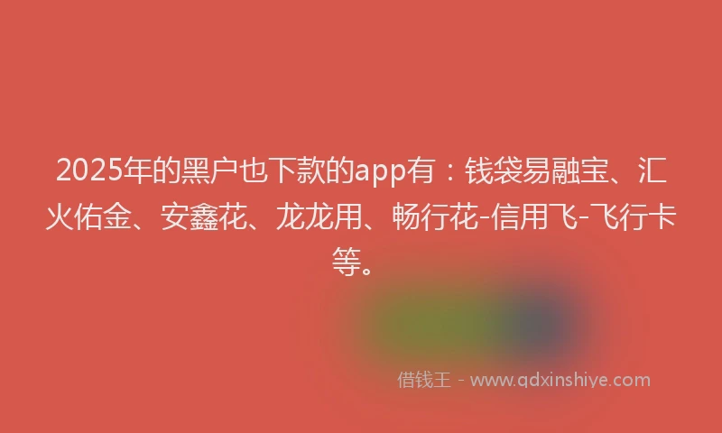 2025年的黑户也下款的app有：钱袋易融宝、汇火佑金、安鑫花、龙龙用、畅行花-信用飞-飞行卡等。