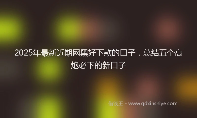 2025年最新近期网黑好下款的口子，总结五个高炮必下的新口子