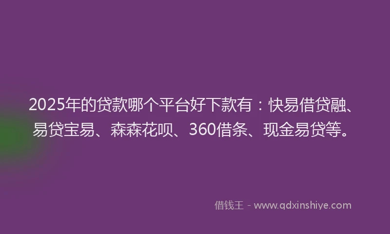 2025年的贷款哪个平台好下款有：快易借贷融、易贷宝易、森森花呗、360借条、现金易贷等。