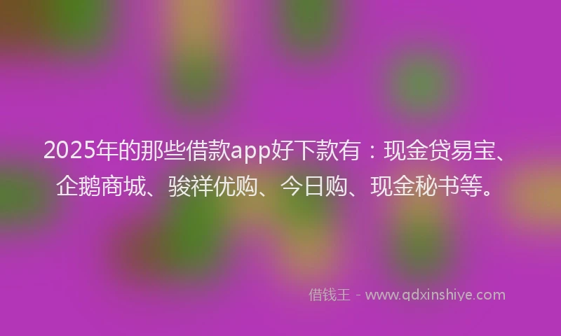2025年的那些借款app好下款有：现金贷易宝、企鹅商城、骏祥优购、今日购、现金秘书等。