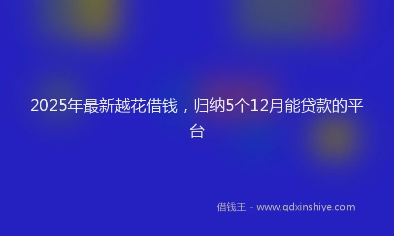 2025年最新越花借钱，归纳5个12月能贷款的平台
