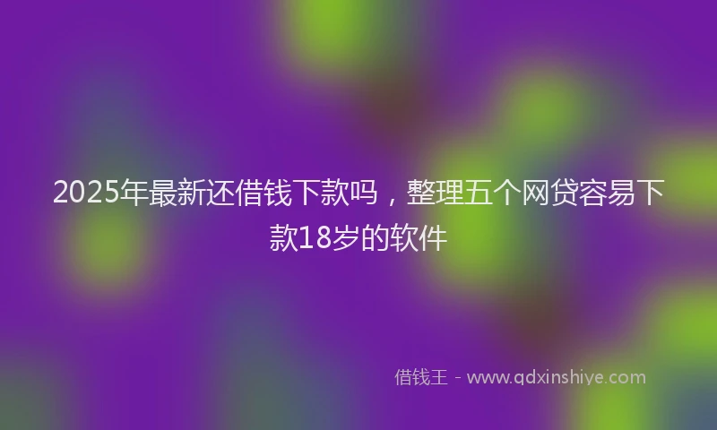 2025年最新还借钱下款吗，整理五个网贷容易下款18岁的软件