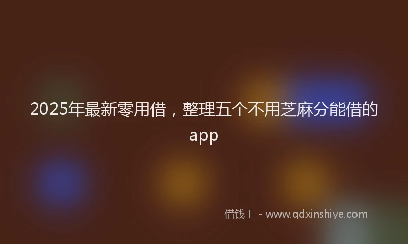 2025年最新零用借，整理五个不用芝麻分能借的app