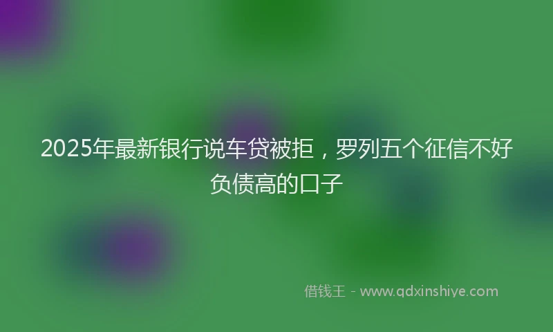 2025年最新银行说车贷被拒，罗列五个征信不好负债高的口子