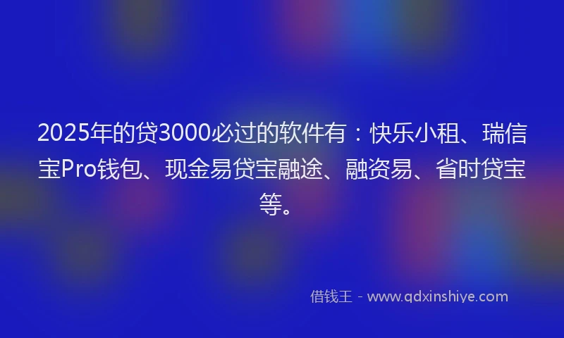 2025年的贷3000必过的软件有：快乐小租、瑞信宝Pro钱包、现金易贷宝融途、融资易、省时贷宝等。