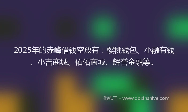 2025年的赤峰借钱空放有：樱桃钱包、小融有钱、小吉商城、佑佑商城、辉誉金融等。