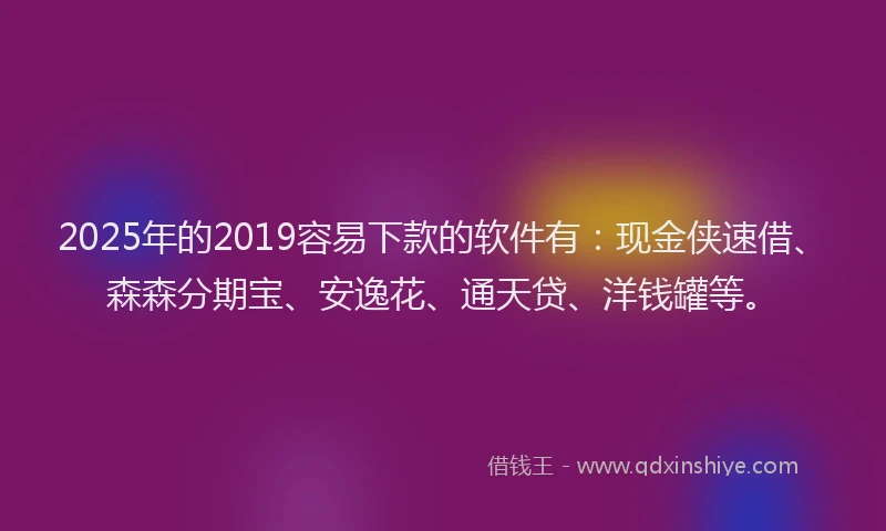 2025年的2019容易下款的软件有：现金侠速借、森森分期宝、安逸花、通天贷、洋钱罐等。
