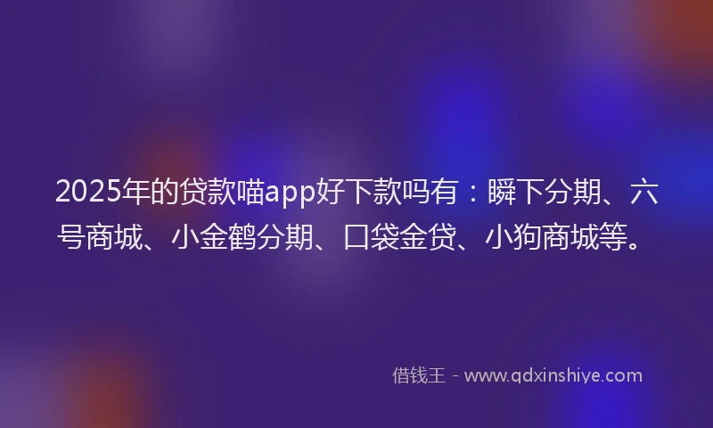 2025年的贷款喵app好下款吗有：瞬下分期、六号商城、小金鹤分期、口袋金贷、小狗商城等。