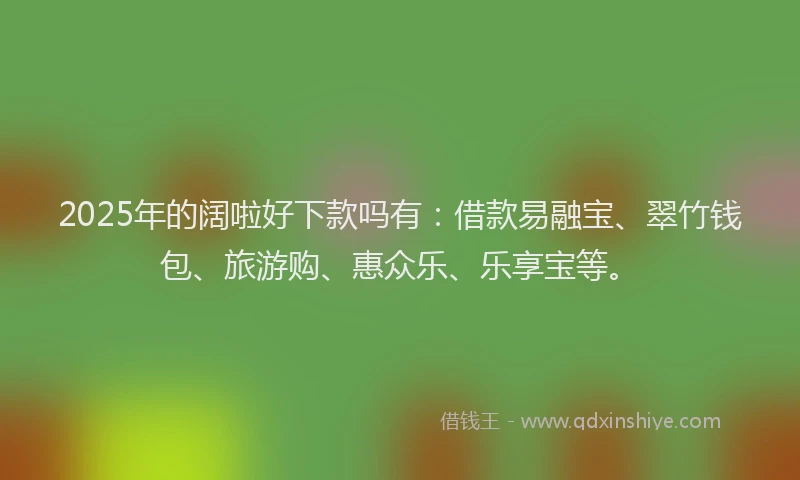 2025年的阔啦好下款吗有：借款易融宝、翠竹钱包、旅游购、惠众乐、乐享宝等。