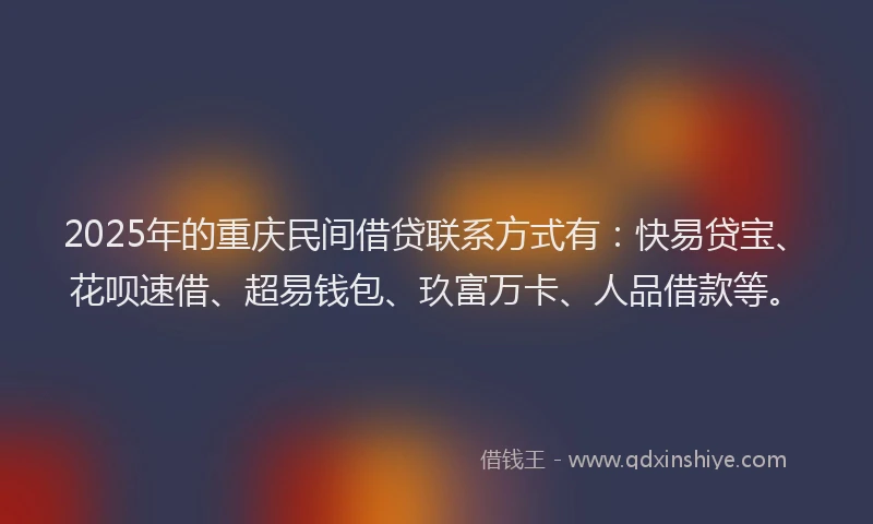2025年的重庆民间借贷联系方式有：快易贷宝、花呗速借、超易钱包、玖富万卡、人品借款等。