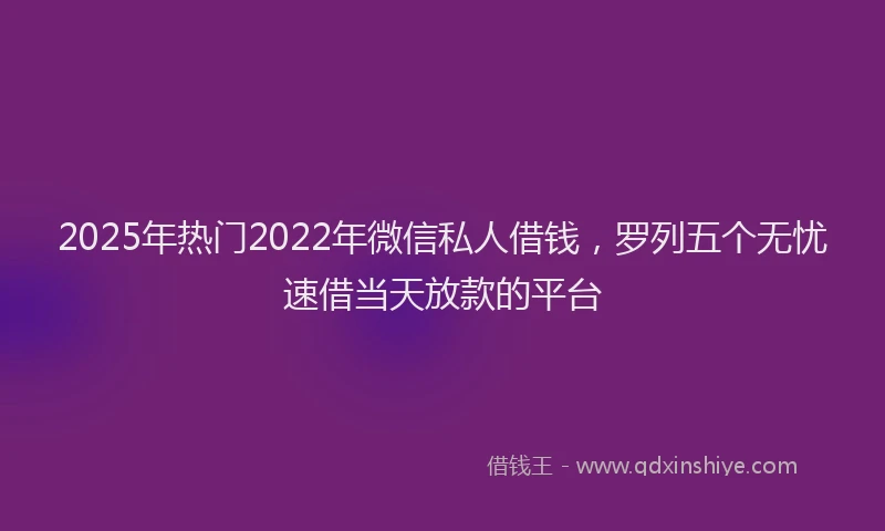 2025年热门2022年微信私人借钱，罗列五个无忧速借当天放款的平台
