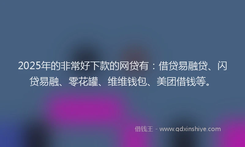 2025年的非常好下款的网贷有：借贷易融贷、闪贷易融、零花罐、维维钱包、美团借钱等。