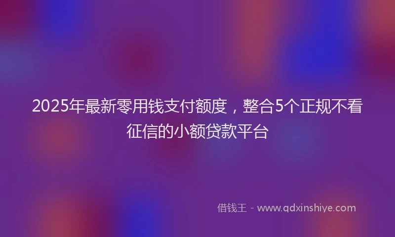 2025年最新零用钱支付额度，整合5个正规不看征信的小额贷款平台