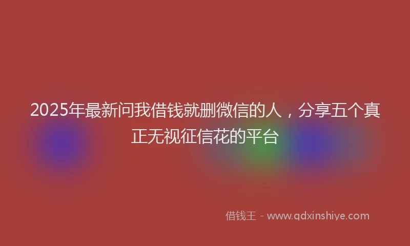 2025年最新问我借钱就删微信的人，分享五个真正无视征信花的平台