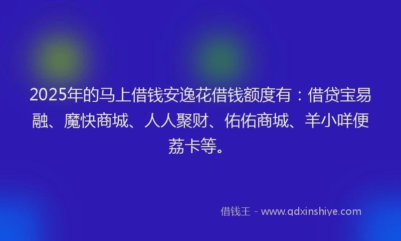2025年的马上借钱安逸花借钱额度有：借贷宝易融、魔快商城、人人聚财、佑佑商城、羊小咩便荔卡等。