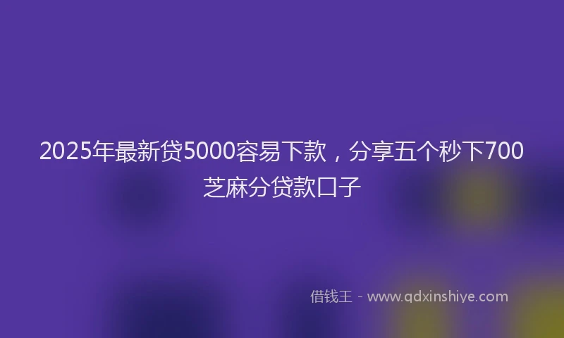 2025年最新贷5000容易下款，分享五个秒下700芝麻分贷款口子