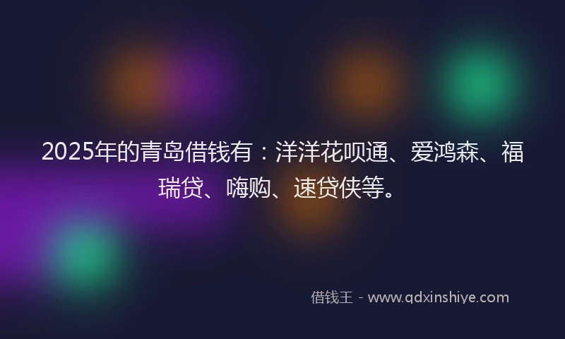 2025年的青岛借钱有：洋洋花呗通、爱鸿森、福瑞贷、嗨购、速贷侠等。