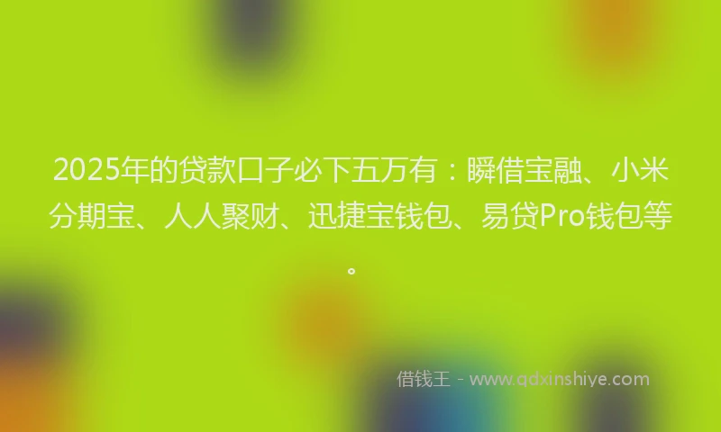 2025年的贷款口子必下五万有：瞬借宝融、小米分期宝、人人聚财、迅捷宝钱包、易贷Pro钱包等。