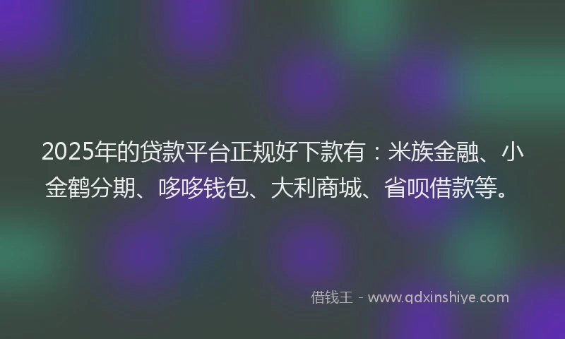 2025年的贷款平台正规好下款有：米族金融、小金鹤分期、哆哆钱包、大利商城、省呗借款等。