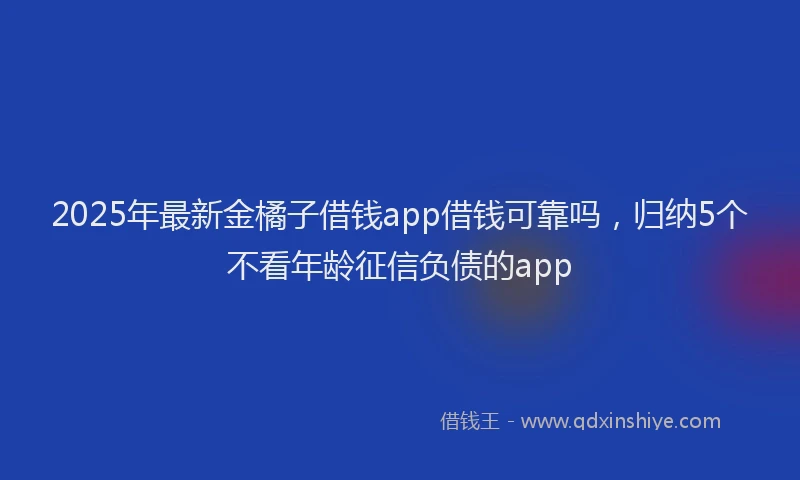 2025年最新金橘子借钱app借钱可靠吗，归纳5个不看年龄征信负债的app
